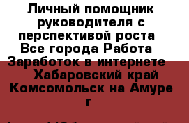 Личный помощник руководителя с перспективой роста - Все города Работа » Заработок в интернете   . Хабаровский край,Комсомольск-на-Амуре г.